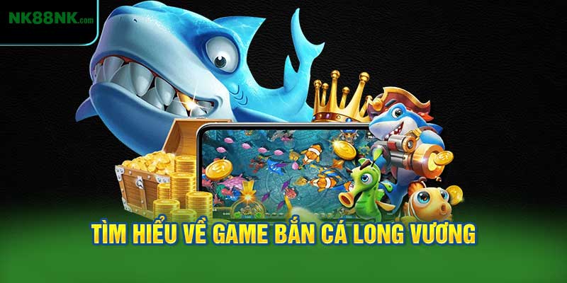 Tìm Hiểu Về Game Bắn Cá Long Vương
